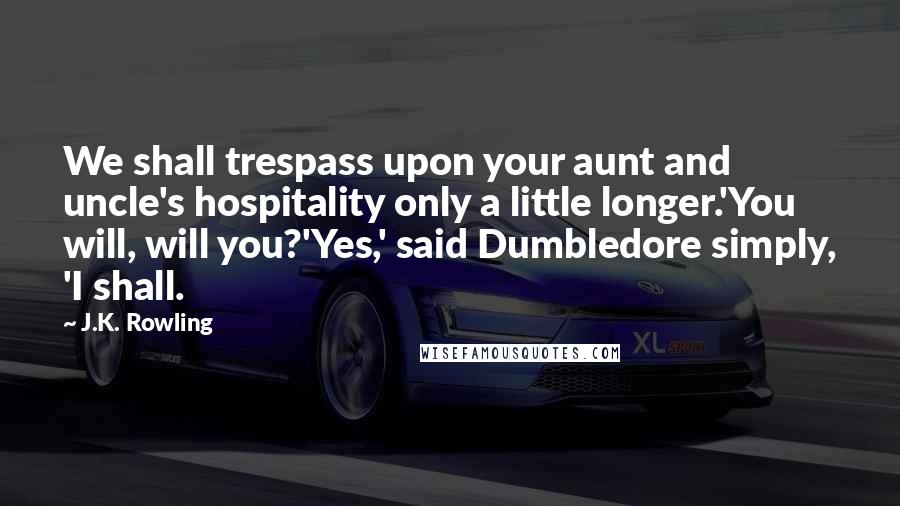 J.K. Rowling Quotes: We shall trespass upon your aunt and uncle's hospitality only a little longer.'You will, will you?'Yes,' said Dumbledore simply, 'I shall.