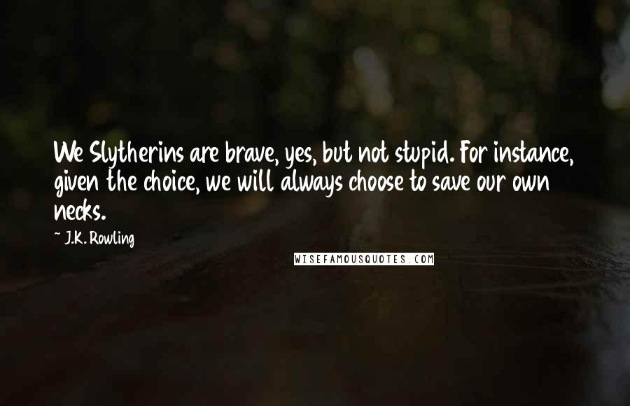 J.K. Rowling Quotes: We Slytherins are brave, yes, but not stupid. For instance, given the choice, we will always choose to save our own necks.