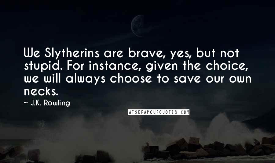 J.K. Rowling Quotes: We Slytherins are brave, yes, but not stupid. For instance, given the choice, we will always choose to save our own necks.