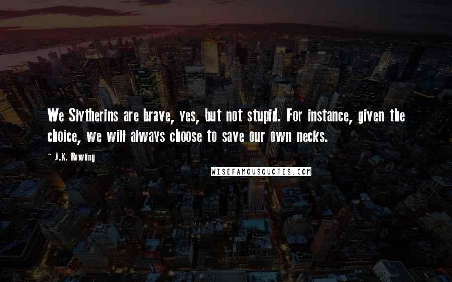 J.K. Rowling Quotes: We Slytherins are brave, yes, but not stupid. For instance, given the choice, we will always choose to save our own necks.