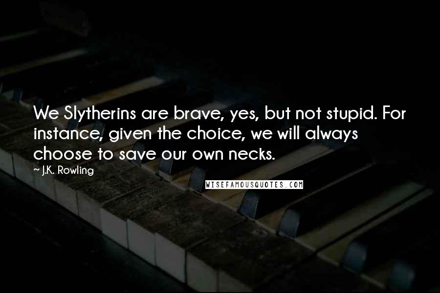 J.K. Rowling Quotes: We Slytherins are brave, yes, but not stupid. For instance, given the choice, we will always choose to save our own necks.