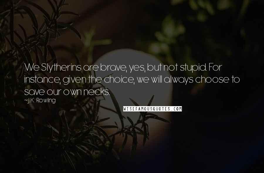 J.K. Rowling Quotes: We Slytherins are brave, yes, but not stupid. For instance, given the choice, we will always choose to save our own necks.