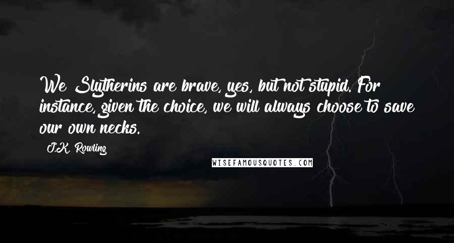 J.K. Rowling Quotes: We Slytherins are brave, yes, but not stupid. For instance, given the choice, we will always choose to save our own necks.