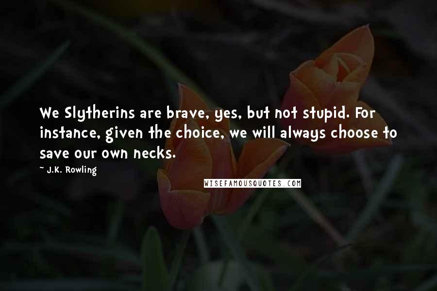 J.K. Rowling Quotes: We Slytherins are brave, yes, but not stupid. For instance, given the choice, we will always choose to save our own necks.