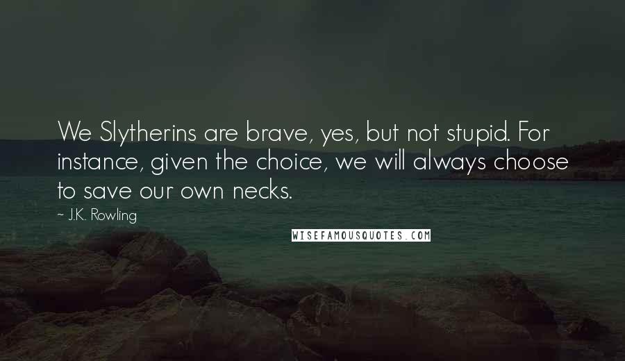 J.K. Rowling Quotes: We Slytherins are brave, yes, but not stupid. For instance, given the choice, we will always choose to save our own necks.