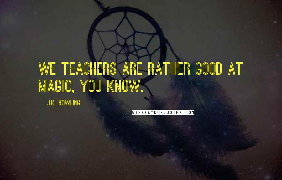 J.K. Rowling Quotes: We teachers are rather good at magic, you know.