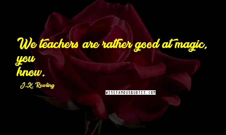 J.K. Rowling Quotes: We teachers are rather good at magic, you know.