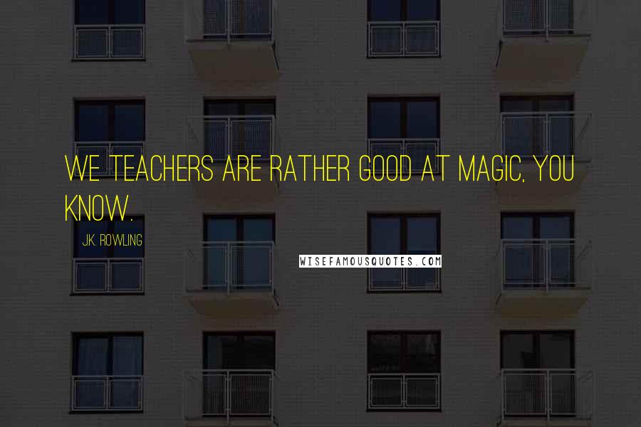 J.K. Rowling Quotes: We teachers are rather good at magic, you know.