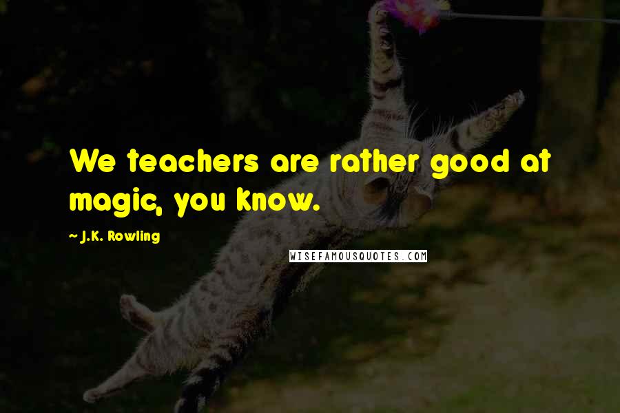 J.K. Rowling Quotes: We teachers are rather good at magic, you know.