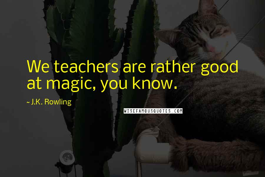 J.K. Rowling Quotes: We teachers are rather good at magic, you know.