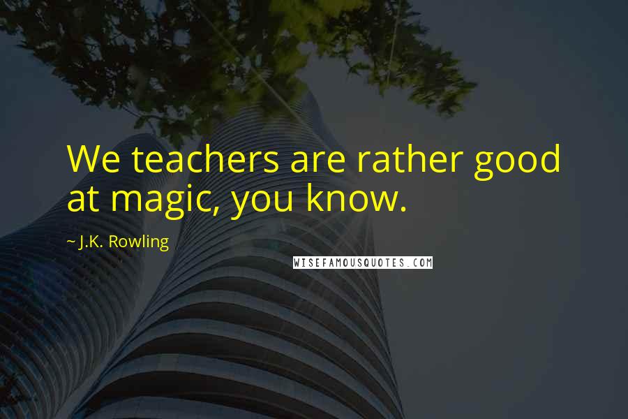 J.K. Rowling Quotes: We teachers are rather good at magic, you know.