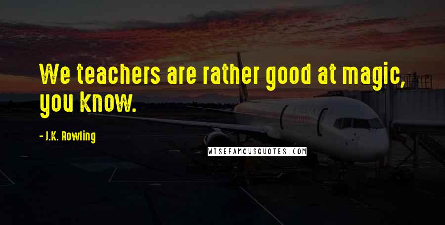 J.K. Rowling Quotes: We teachers are rather good at magic, you know.