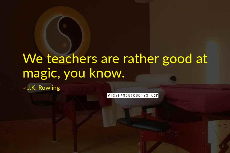 J.K. Rowling Quotes: We teachers are rather good at magic, you know.