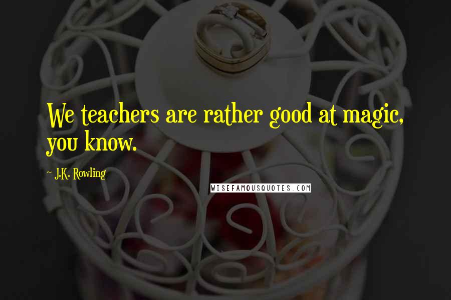 J.K. Rowling Quotes: We teachers are rather good at magic, you know.
