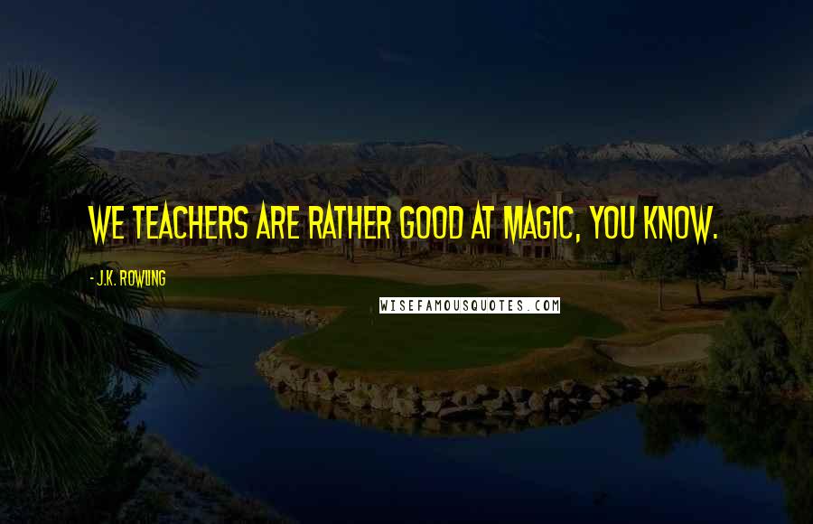 J.K. Rowling Quotes: We teachers are rather good at magic, you know.