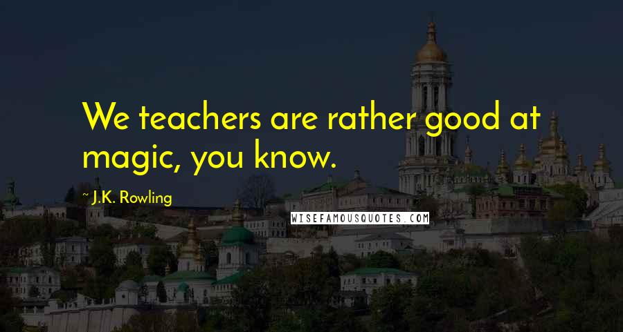 J.K. Rowling Quotes: We teachers are rather good at magic, you know.