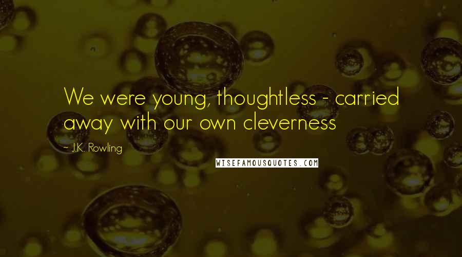 J.K. Rowling Quotes: We were young, thoughtless - carried away with our own cleverness