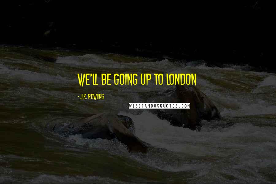 J.K. Rowling Quotes: we'll be going up to London