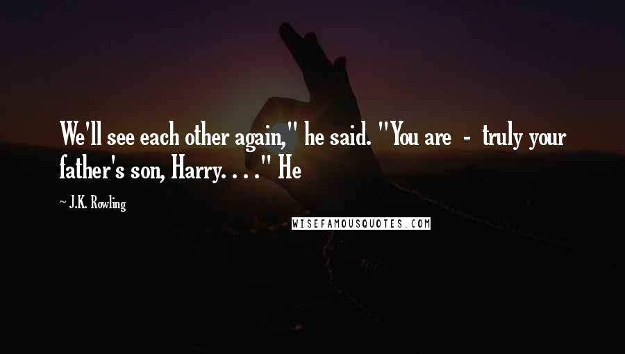 J.K. Rowling Quotes: We'll see each other again," he said. "You are - truly your father's son, Harry. . . ." He