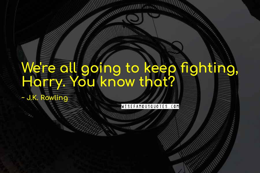 J.K. Rowling Quotes: We're all going to keep fighting, Harry. You know that?