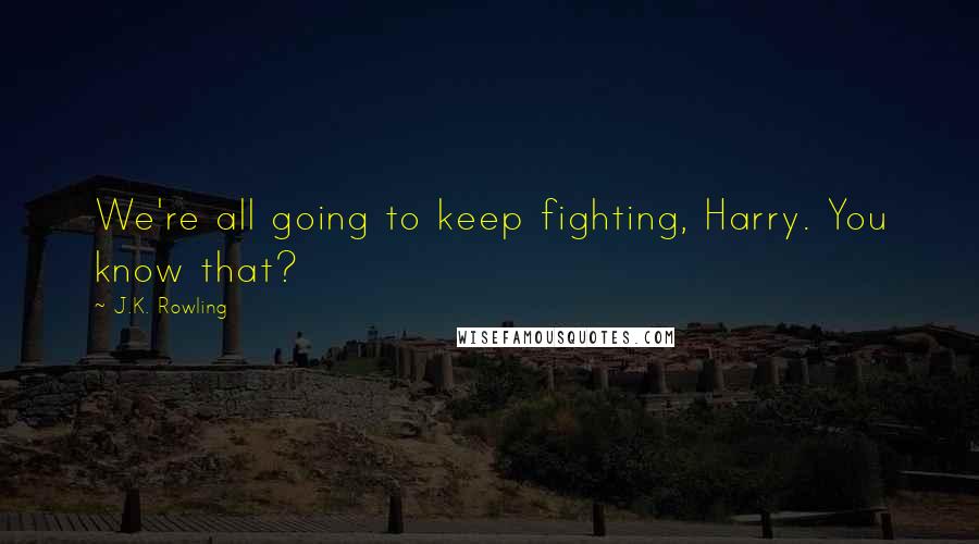 J.K. Rowling Quotes: We're all going to keep fighting, Harry. You know that?