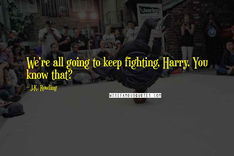 J.K. Rowling Quotes: We're all going to keep fighting, Harry. You know that?