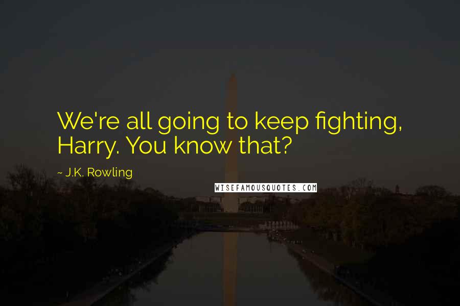 J.K. Rowling Quotes: We're all going to keep fighting, Harry. You know that?