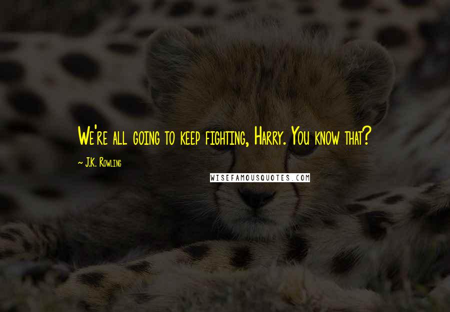 J.K. Rowling Quotes: We're all going to keep fighting, Harry. You know that?