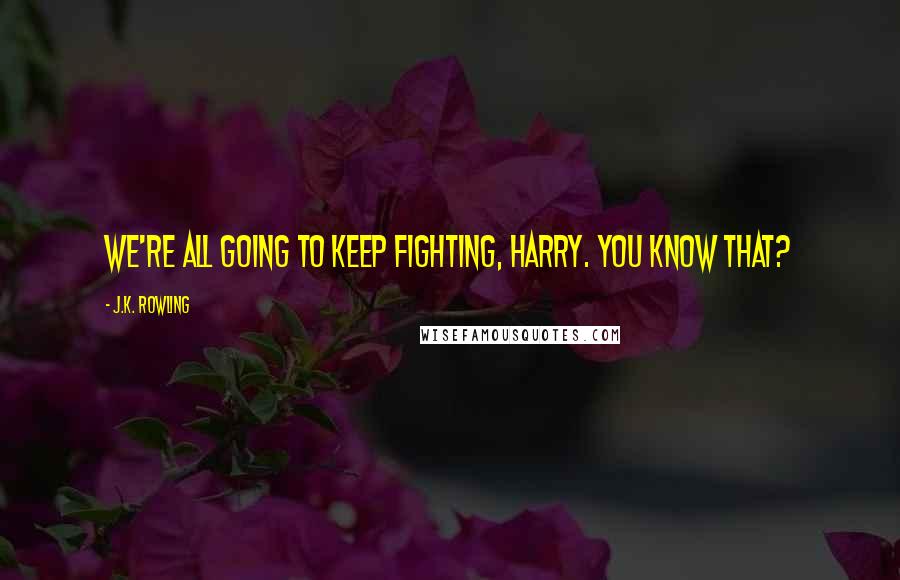 J.K. Rowling Quotes: We're all going to keep fighting, Harry. You know that?