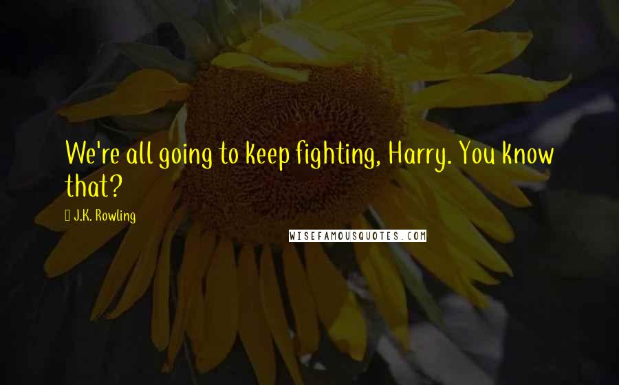 J.K. Rowling Quotes: We're all going to keep fighting, Harry. You know that?