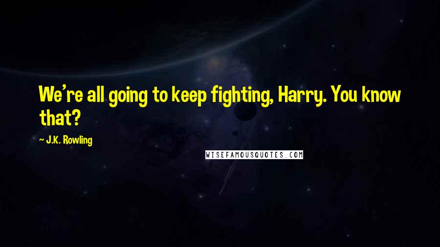 J.K. Rowling Quotes: We're all going to keep fighting, Harry. You know that?
