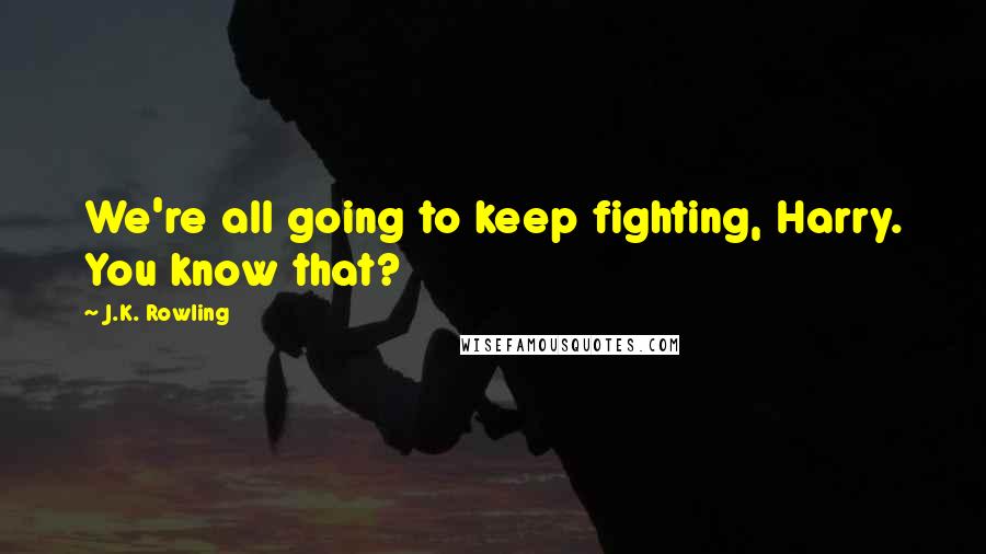 J.K. Rowling Quotes: We're all going to keep fighting, Harry. You know that?