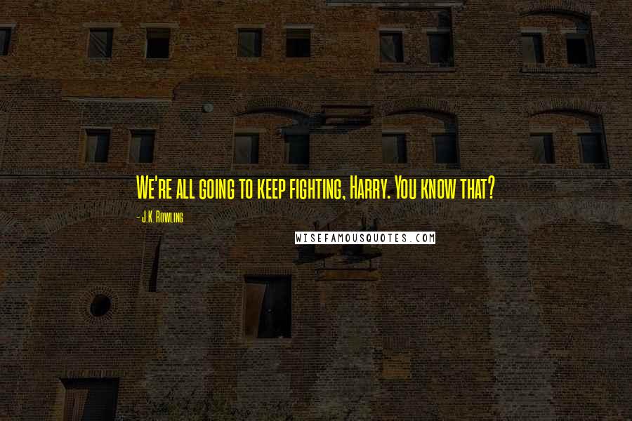 J.K. Rowling Quotes: We're all going to keep fighting, Harry. You know that?