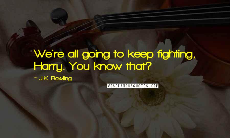 J.K. Rowling Quotes: We're all going to keep fighting, Harry. You know that?