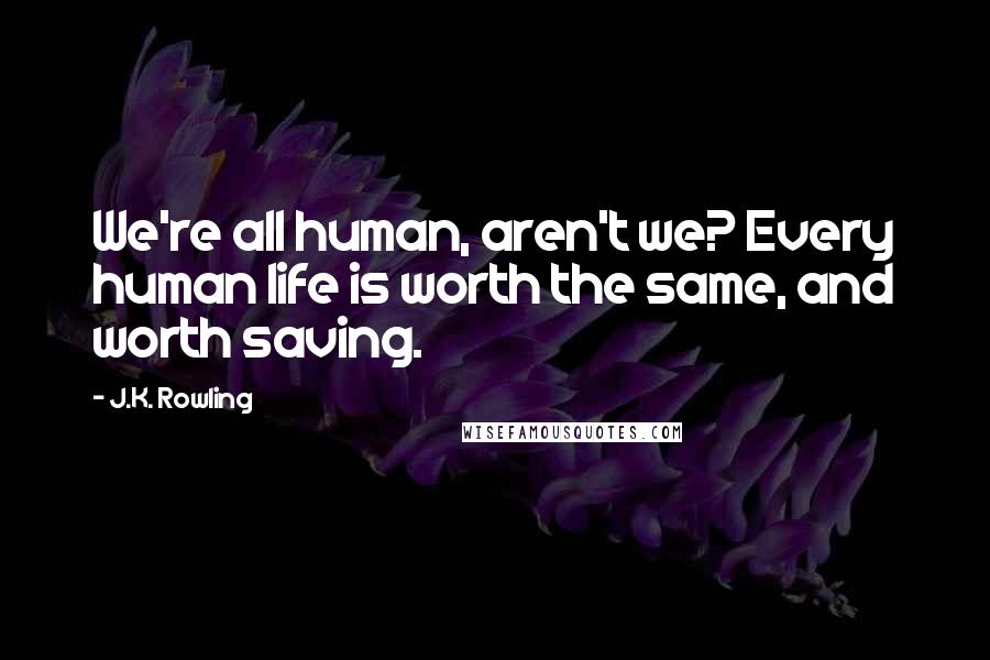 J.K. Rowling Quotes: We're all human, aren't we? Every human life is worth the same, and worth saving.