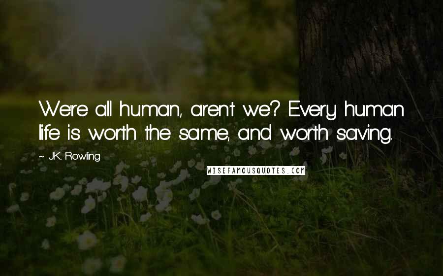 J.K. Rowling Quotes: We're all human, aren't we? Every human life is worth the same, and worth saving.