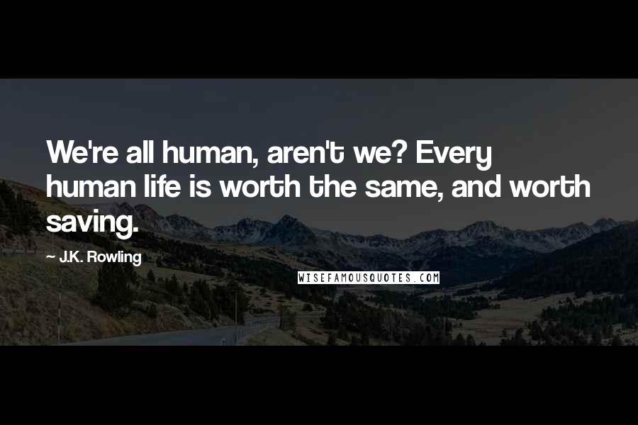 J.K. Rowling Quotes: We're all human, aren't we? Every human life is worth the same, and worth saving.