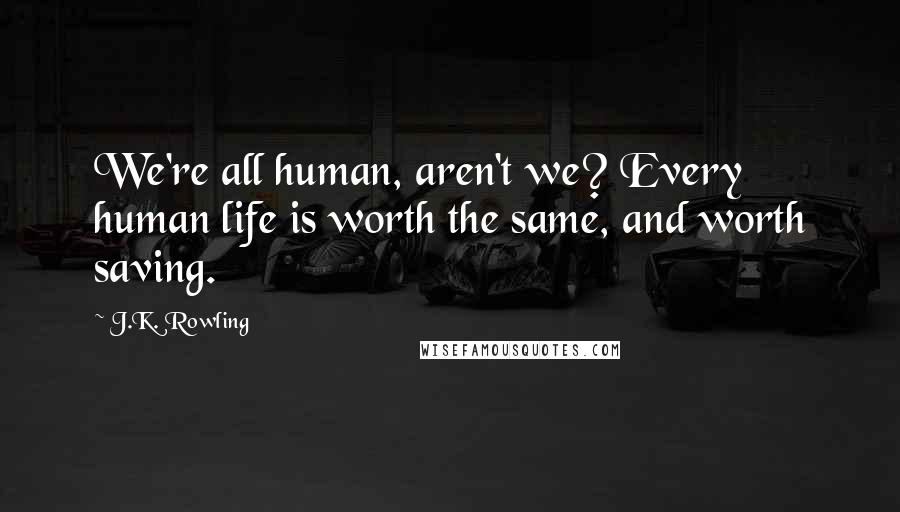 J.K. Rowling Quotes: We're all human, aren't we? Every human life is worth the same, and worth saving.