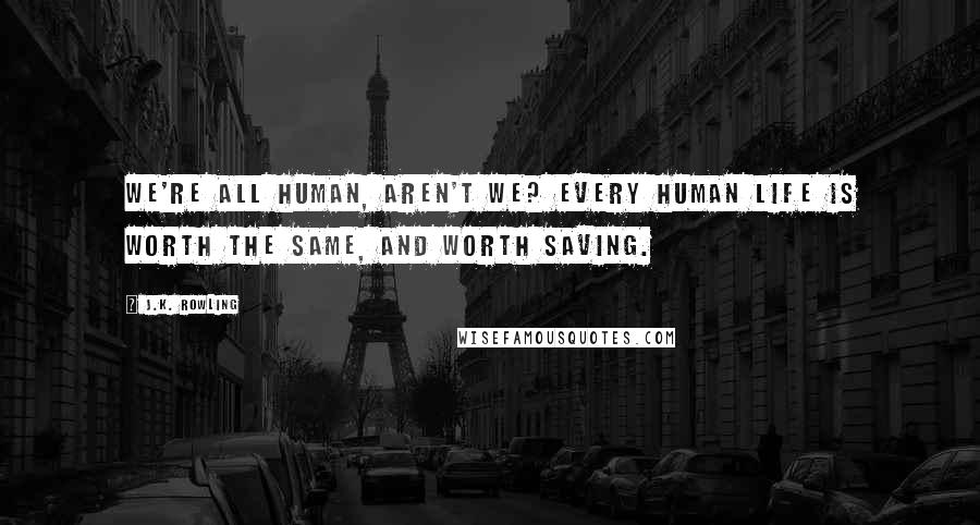 J.K. Rowling Quotes: We're all human, aren't we? Every human life is worth the same, and worth saving.