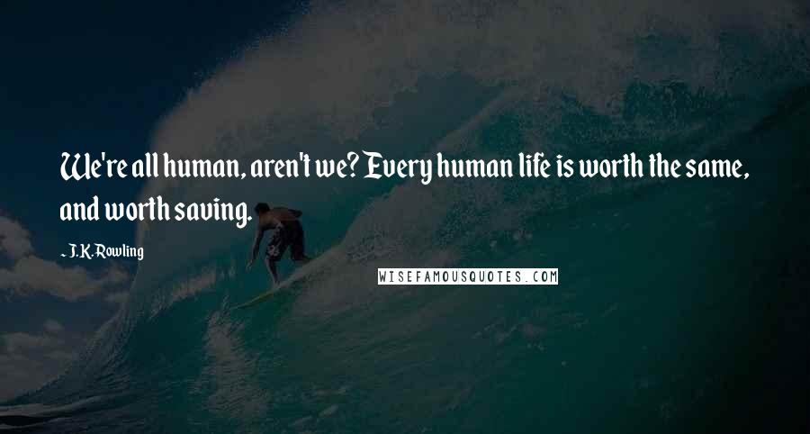 J.K. Rowling Quotes: We're all human, aren't we? Every human life is worth the same, and worth saving.