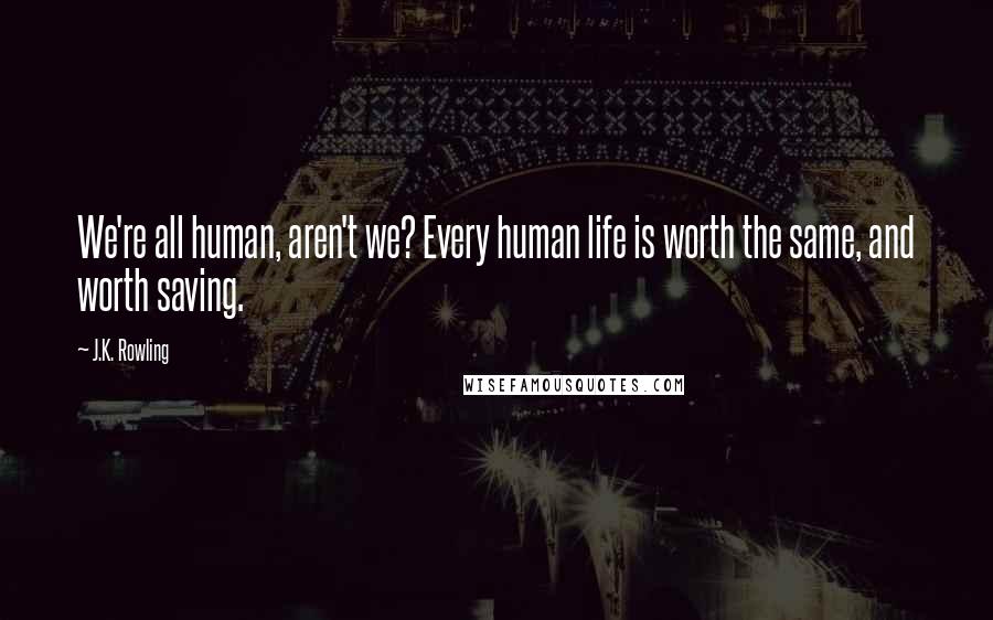 J.K. Rowling Quotes: We're all human, aren't we? Every human life is worth the same, and worth saving.
