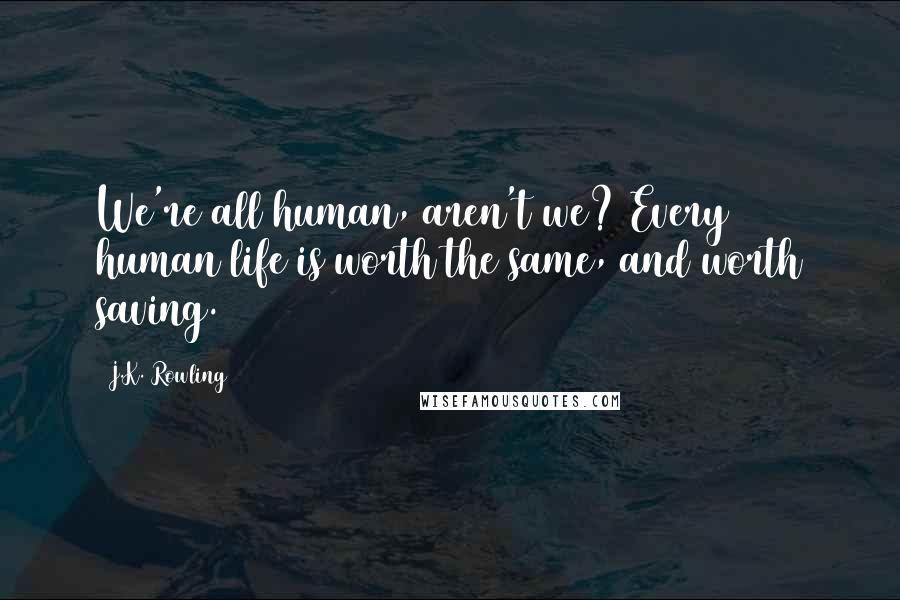 J.K. Rowling Quotes: We're all human, aren't we? Every human life is worth the same, and worth saving.