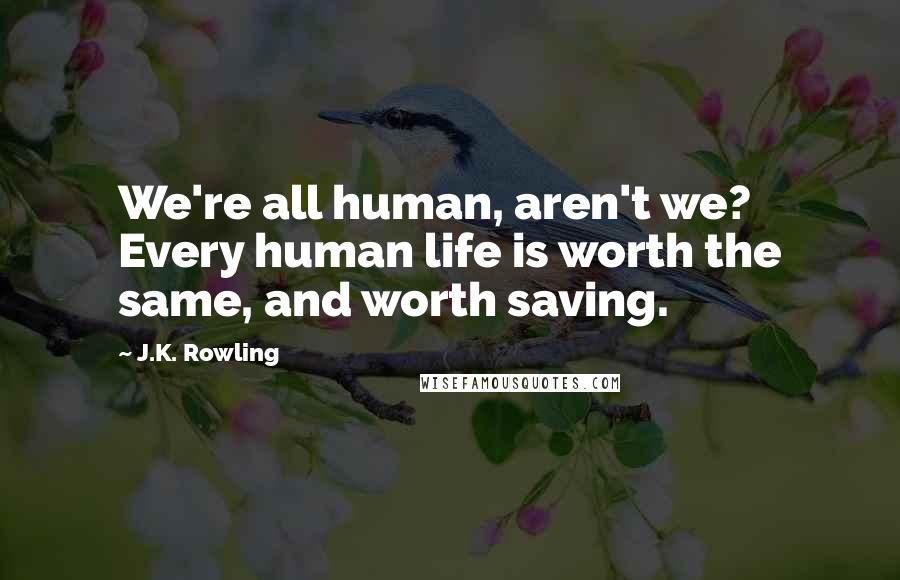 J.K. Rowling Quotes: We're all human, aren't we? Every human life is worth the same, and worth saving.