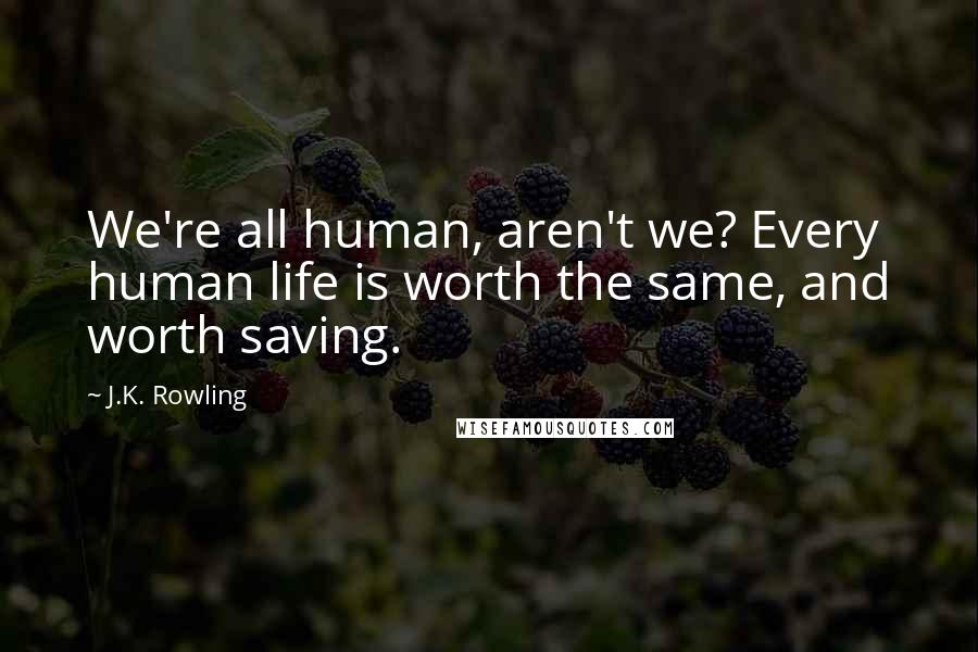 J.K. Rowling Quotes: We're all human, aren't we? Every human life is worth the same, and worth saving.