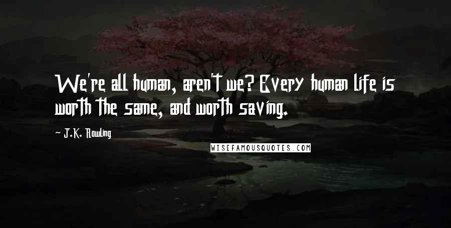 J.K. Rowling Quotes: We're all human, aren't we? Every human life is worth the same, and worth saving.