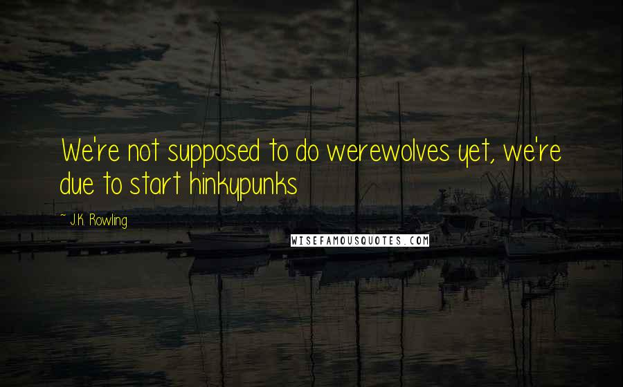 J.K. Rowling Quotes: We're not supposed to do werewolves yet, we're due to start hinkypunks