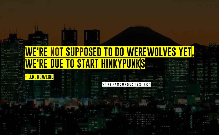 J.K. Rowling Quotes: We're not supposed to do werewolves yet, we're due to start hinkypunks