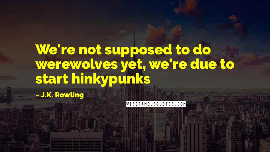 J.K. Rowling Quotes: We're not supposed to do werewolves yet, we're due to start hinkypunks