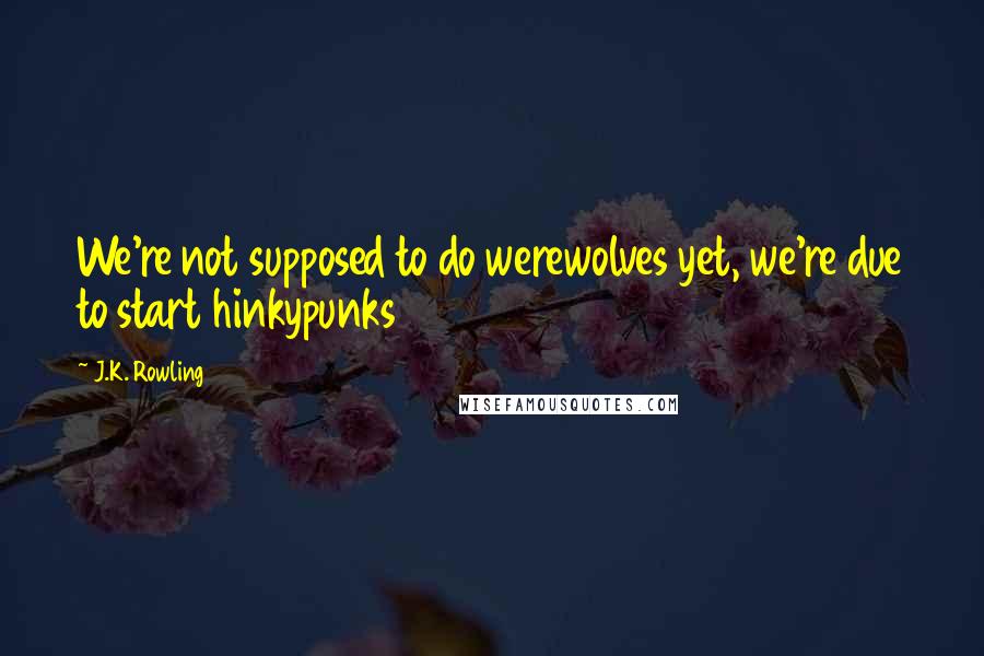 J.K. Rowling Quotes: We're not supposed to do werewolves yet, we're due to start hinkypunks