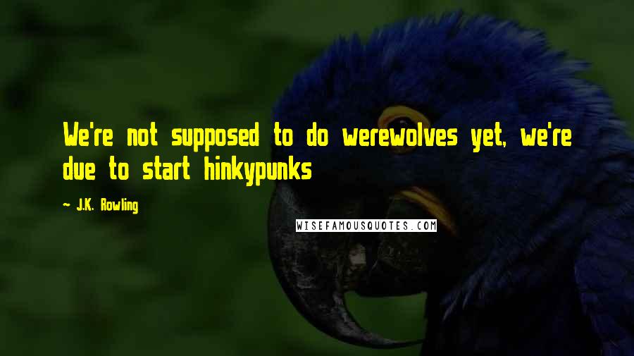 J.K. Rowling Quotes: We're not supposed to do werewolves yet, we're due to start hinkypunks